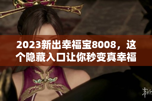 2023新出幸福宝8008，这个隐藏入口让你秒变真幸福！
