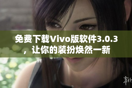免费下载Vivo版软件3.0.3，让你的装扮焕然一新