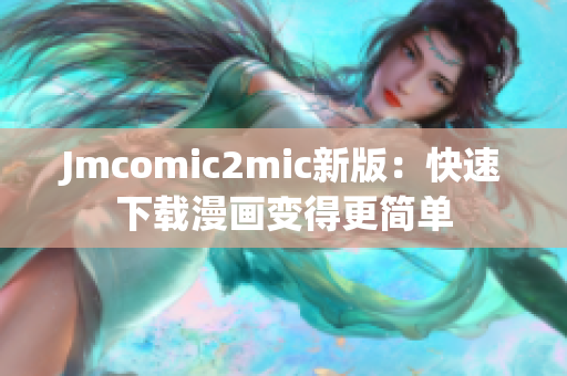Jmcomic2mic新版：快速下载漫画变得更简单