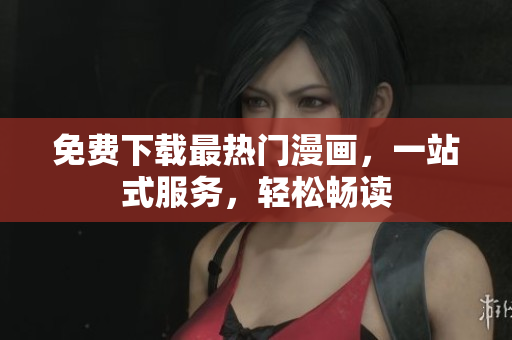 免费下载最热门漫画，一站式服务，轻松畅读