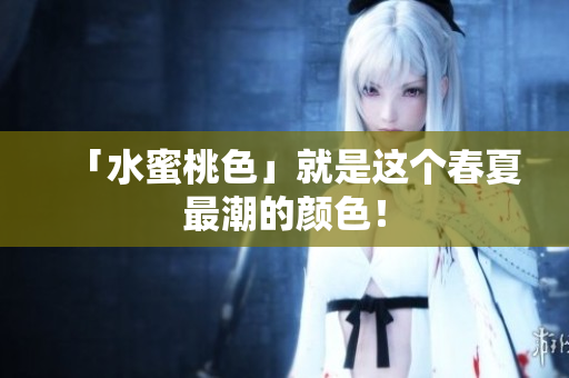 「水蜜桃色」就是这个春夏最潮的颜色！