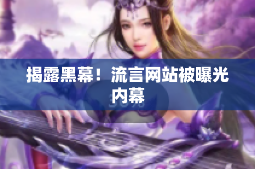 揭露黑幕！流言网站被曝光内幕