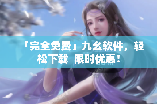 「完全免费」九幺软件，轻松下载  限时优惠！