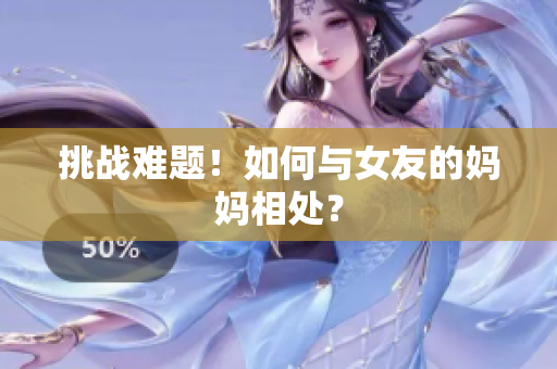 挑战难题！如何与女友的妈妈相处？