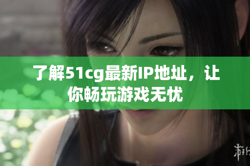 了解51cg最新IP地址，让你畅玩游戏无忧