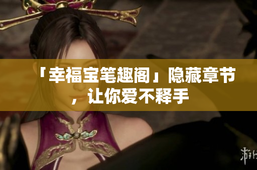 「幸福宝笔趣阁」隐藏章节，让你爱不释手