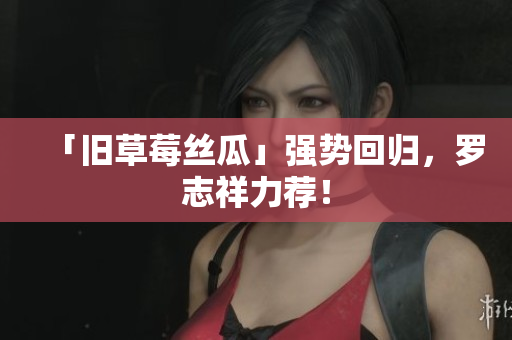 「旧草莓丝瓜」强势回归，罗志祥力荐！