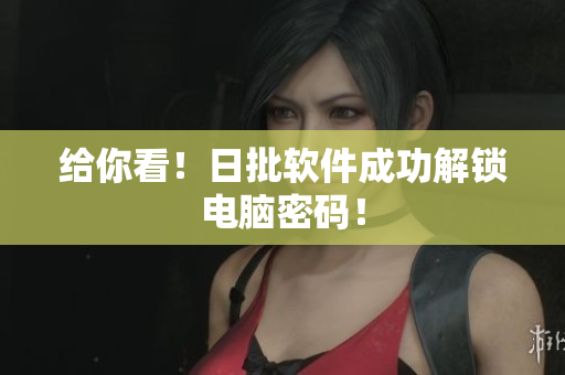 给你看！日批软件成功解锁电脑密码！
