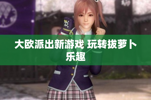 大欧派出新游戏 玩转拔萝卜乐趣