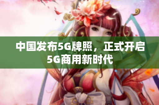 中国发布5G牌照，正式开启5G商用新时代