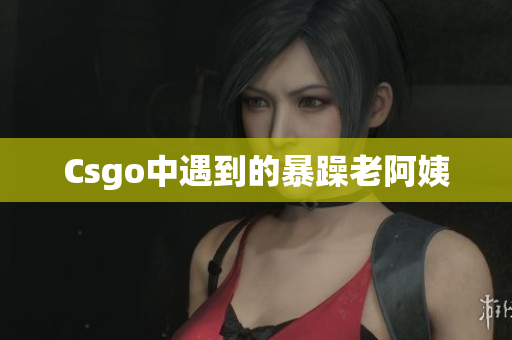 Csgo中遇到的暴躁老阿姨