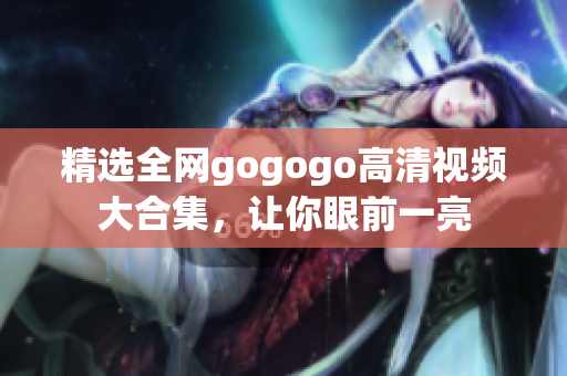 精选全网gogogo高清视频大合集，让你眼前一亮