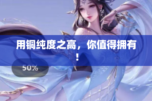 用铜纯度之高，你值得拥有！