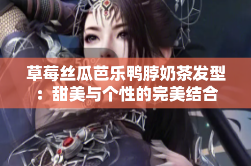 草莓丝瓜芭乐鸭脖奶茶发型：甜美与个性的完美结合