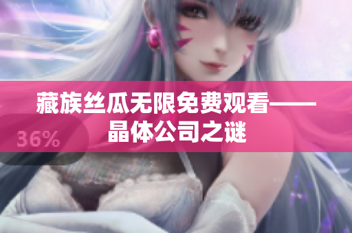 藏族丝瓜无限免费观看——晶体公司之谜