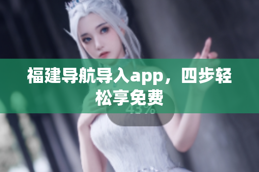 福建导航导入app，四步轻松享免费