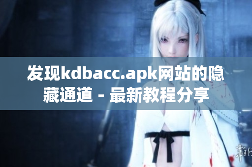 发现kdbacc.apk网站的隐藏通道 - 最新教程分享