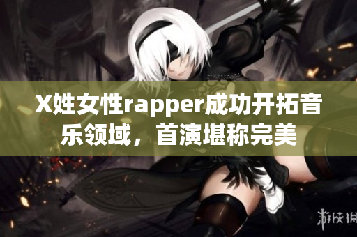 X姓女性rapper成功开拓音乐领域，首演堪称完美