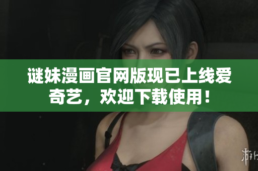 谜妹漫画官网版现已上线爱奇艺，欢迎下载使用！