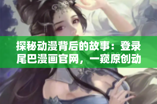 探秘动漫背后的故事：登录尾巴漫画官网，一窥原创动画制作幕后花絮