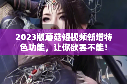 2023版蘑菇短视频新增特色功能，让你欲罢不能！