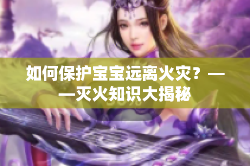 如何保护宝宝远离火灾？——灭火知识大揭秘