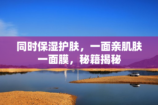 同时保湿护肤，一面亲肌肤一面膜，秘籍揭秘