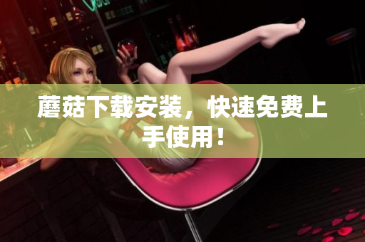 蘑菇下载安装，快速免费上手使用！