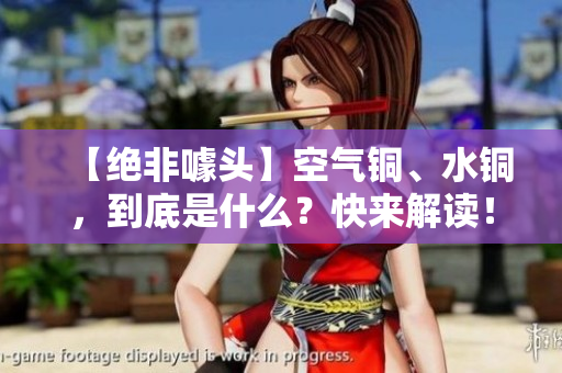 【绝非噱头】空气铜、水铜，到底是什么？快来解读！