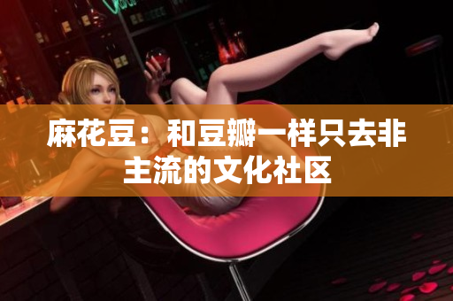 麻花豆：和豆瓣一样只去非主流的文化社区