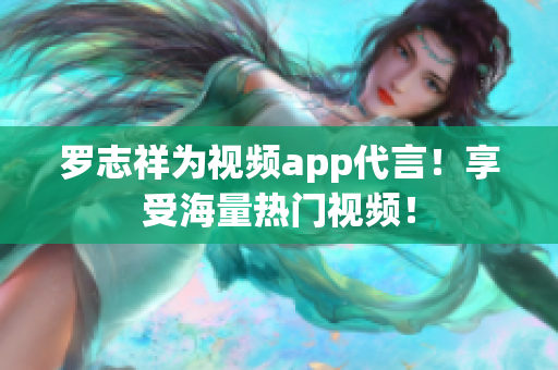 罗志祥为视频app代言！享受海量热门视频！