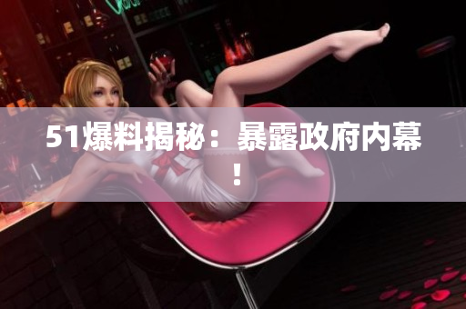 51爆料揭秘：暴露政府内幕！
