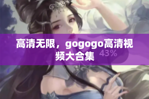 高清无限，gogogo高清视频大合集