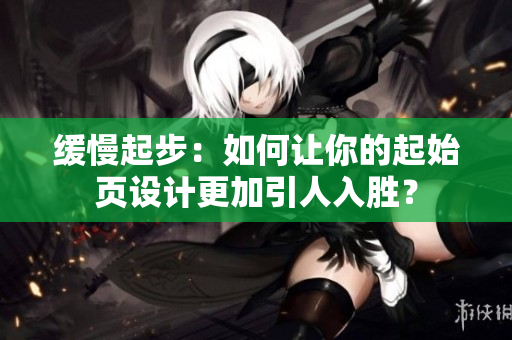 缓慢起步：如何让你的起始页设计更加引人入胜？